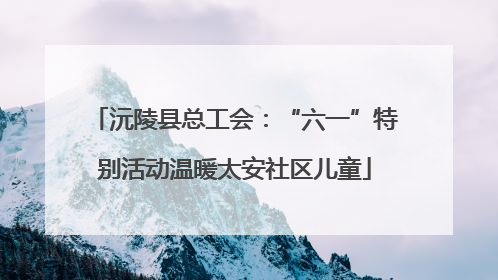 沅陵县总工会：“六一”特别活动温暖太安社区儿童