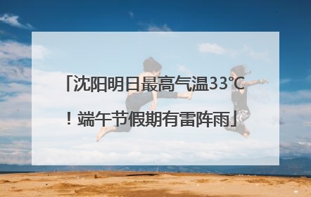 沈阳明日最高气温33℃！端午节假期有雷阵雨