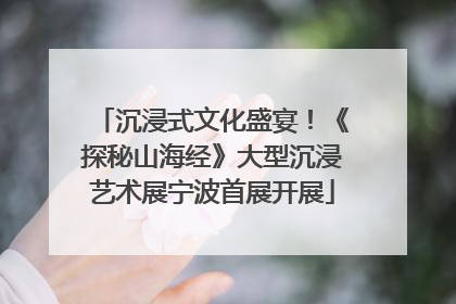 沉浸式文化盛宴！《探秘山海经》大型沉浸艺术展宁波首展开展