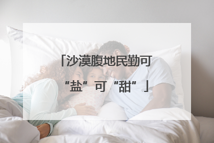 沙漠腹地民勤可“盐”可“甜”