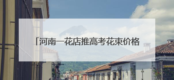 河南一花店推高考花束价格含“985”“211”，店主：想给考生带来好运
