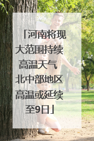 河南将现大范围持续高温天气 北中部地区高温或延续至9日