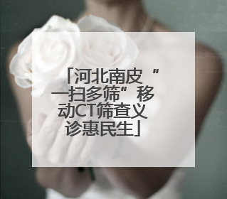 河北南皮“一扫多筛”移动CT筛查义诊惠民生