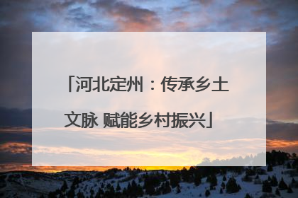 河北定州：传承乡土文脉 赋能乡村振兴
