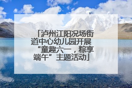 泸州江阳况场街道中心幼儿园开展“童趣六一，粽享端午”主题活动