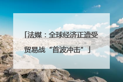 法媒：全球经济正遭受贸易战“首波冲击”
