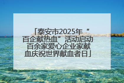 泰安市2025年“百企献热血”活动启动 百余家爱心企业家献血庆祝世界献血者日