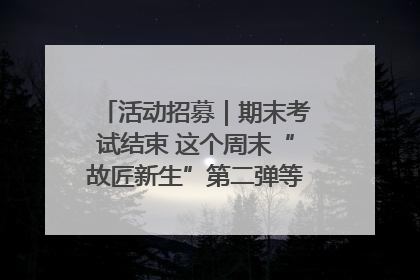 活动招募｜期末考试结束 这个周末“故匠新生”第二弹等着同学们来体验！