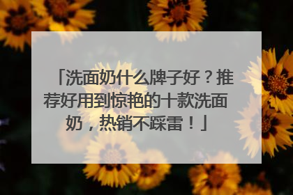 洗面奶什么牌子好？推荐好用到惊艳的十款洗面奶，热销不踩雷！