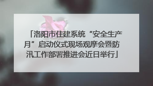 洛阳市住建系统“安全生产月”启动仪式现场观摩会暨防汛工作部署推进会近日举行
