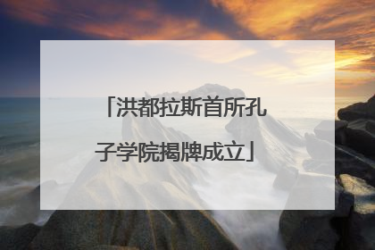 洪都拉斯首所孔子学院揭牌成立