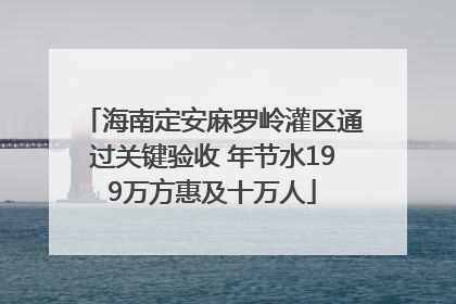 海南定安麻罗岭灌区通过关键验收 年节水199万方惠及十万人