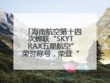 海南航空第十四次蝉联“SKYTRAX五星航空”荣誉称号，荣登“SKYTRAX全球最佳航空公司TOP10”榜单