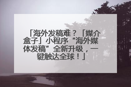 海外发稿难？「媒介盒子」小程序“海外媒体发稿”全新升级，一键触达全球！