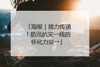 海报｜接力传递！防汛抗灾一线的怀化力量→