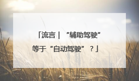 流言｜“辅助驾驶”等于“自动驾驶”？