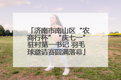 济南市南山区“农商行杯”“庆七一”驻村第一书记 羽毛球邀请赛圆满落幕