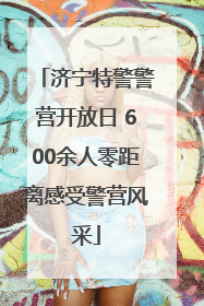济宁特警警营开放日 600余人零距离感受警营风采