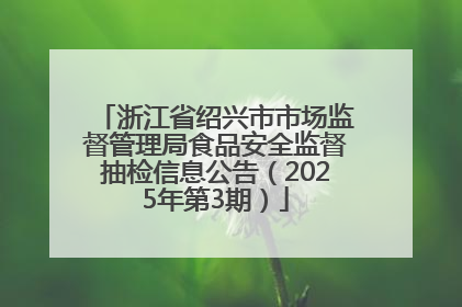 浙江省绍兴市市场监督管理局食品安全监督抽检信息公告（2025年第3期）
