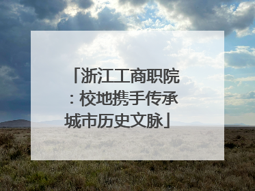 浙江工商职院：校地携手传承城市历史文脉