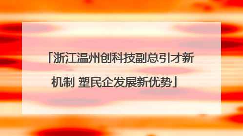 浙江温州创科技副总引才新机制 塑民企发展新优势