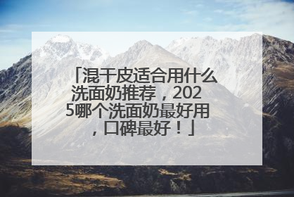 混干皮适合用什么洗面奶推荐，2025哪个洗面奶最好用，口碑最好！