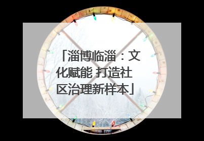 淄博临淄：文化赋能 打造社区治理新样本
