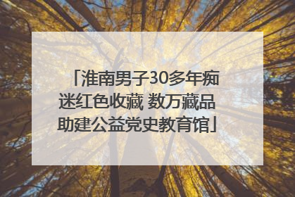 淮南男子30多年痴迷红色收藏 数万藏品助建公益党史教育馆
