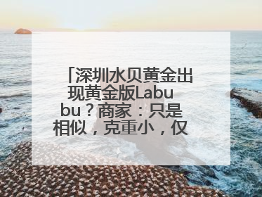 深圳水贝黄金出现黄金版Labubu？商家：只是相似，克重小，仅需几百元