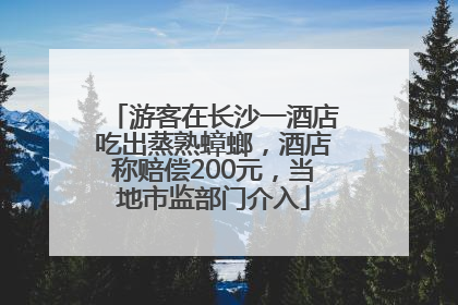 游客在长沙一酒店吃出蒸熟蟑螂，酒店称赔偿200元，当地市监部门介入