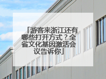 游客来浙江还有哪些打开方式？全省文化基因激活会议告诉你