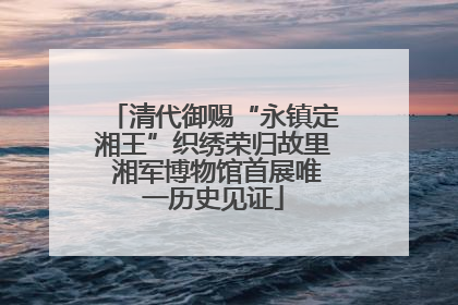 清代御赐“永镇定湘王”织绣荣归故里 湘军博物馆首展唯一历史见证