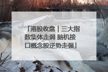 港股收盘｜三大指数集体走弱 脑机接口概念股逆势走强