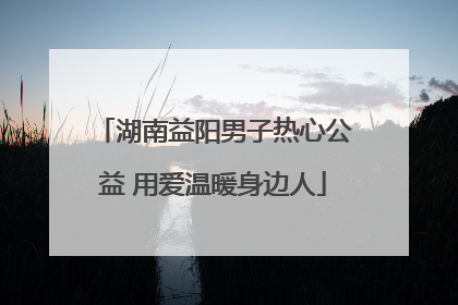 湖南益阳男子热心公益 用爱温暖身边人