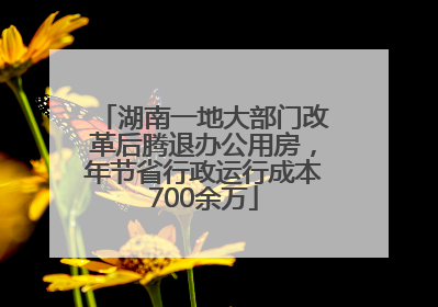 湖南一地大部门改革后腾退办公用房，年节省行政运行成本700余万