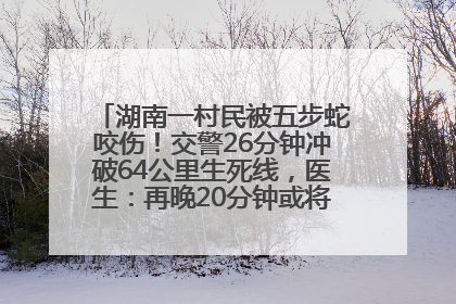 湖南一村民被五步蛇咬伤！交警26分钟冲破64公里生死线，医生：再晚20分钟或将呼吸肌麻痹