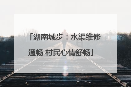 湖南城步：水渠维修通畅 村民心情舒畅