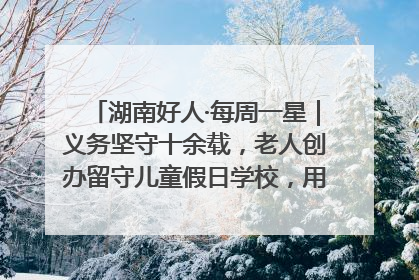 湖南好人·每周一星｜义务坚守十余载，老人创办留守儿童假日学校，用爱传道以心授艺
