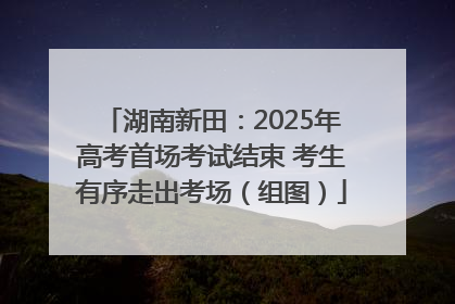 湖南新田：2025年高考首场考试结束 考生有序走出考场（组图）