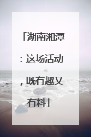 湖南湘潭：这场活动，既有趣又有料