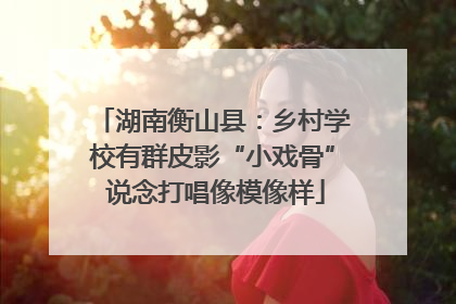 湖南衡山县：乡村学校有群皮影“小戏骨” 说念打唱像模像样