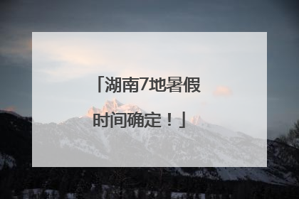 湖南7地暑假时间确定！