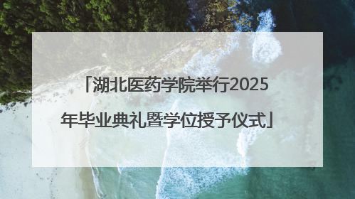 湖北医药学院举行2025年毕业典礼暨学位授予仪式
