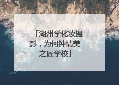 湖州学化妆摄影，为何钟情美之匠学校