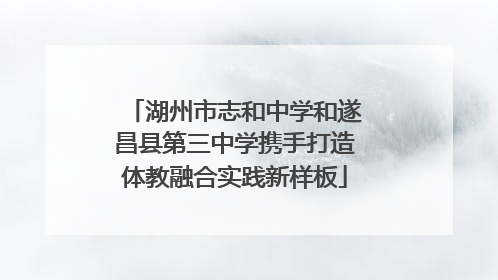 湖州市志和中学和遂昌县第三中学携手打造体教融合实践新样板