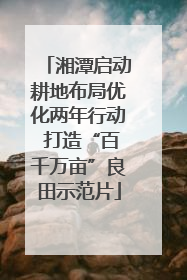 湘潭启动耕地布局优化两年行动 打造“百千万亩”良田示范片