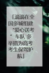 滴滴在全国多城组建“爱心送考”车队 多举措为高考考生保驾护航