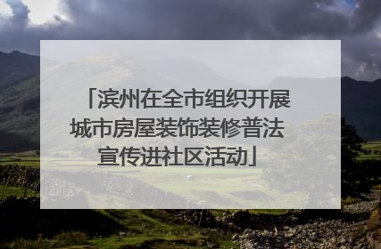 滨州在全市组织开展城市房屋装饰装修普法宣传进社区活动