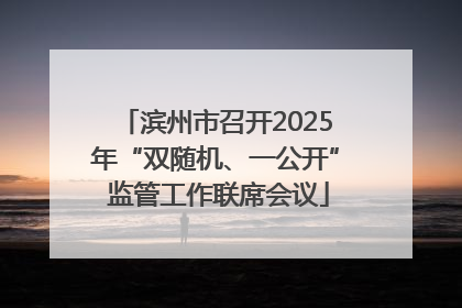 滨州市召开2025年“双随机、一公开” 监管工作联席会议