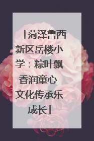 菏泽鲁西新区岳楼小学：粽叶飘香润童心 文化传承乐成长